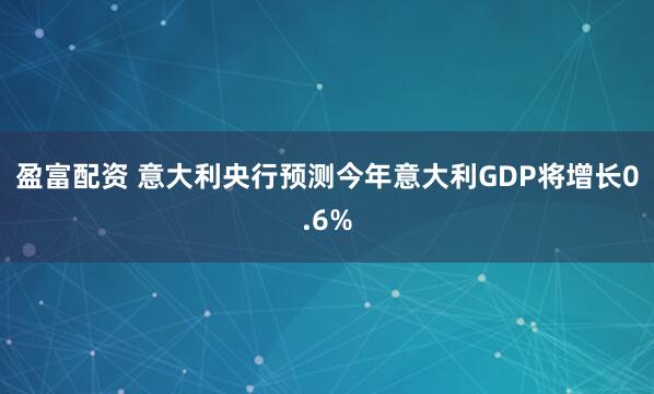 盈富配资 意大利央行预测今年意大利GDP将增长0.6%