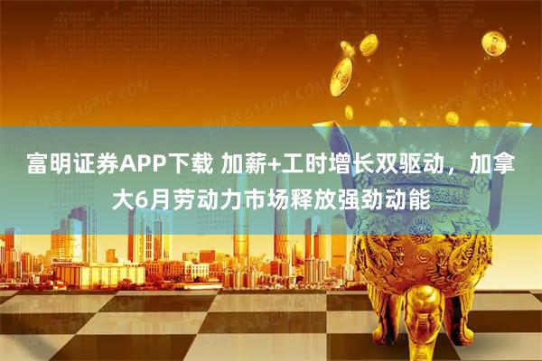 富明证券APP下载 加薪+工时增长双驱动，加拿大6月劳动力市场释放强劲动能