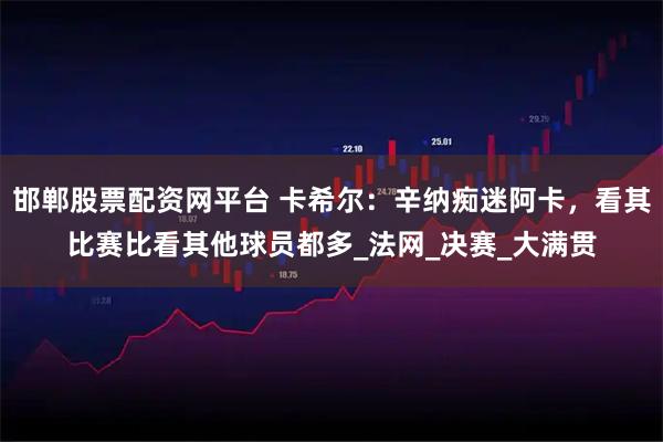 邯郸股票配资网平台 卡希尔：辛纳痴迷阿卡，看其比赛比看其他球员都多_法网_决赛_大满贯