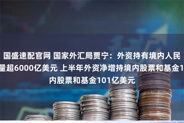 国盛速配官网 国家外汇局贾宁：外资持有境内人民币债券存量超6000亿美元 上半年外资净增持境内股票和基金101亿美元
