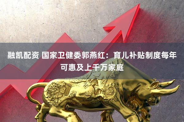 融凯配资 国家卫健委郭燕红：育儿补贴制度每年可惠及上千万家庭