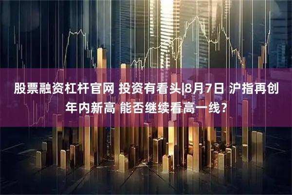 股票融资杠杆官网 投资有看头|8月7日 沪指再创年内新高 能否继续看高一线？