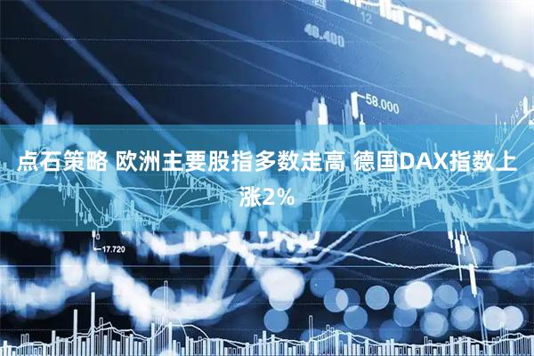 点石策略 欧洲主要股指多数走高 德国DAX指数上涨2%