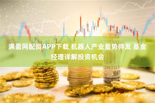满盈网配资APP下载 机器人产业蓄势待发 基金经理详解投资机会