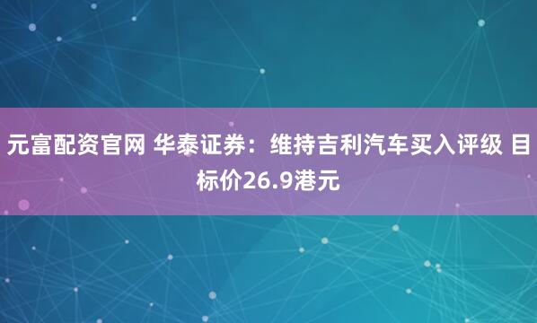 元富配资官网 华泰证券：维持吉利汽车买入评级 目标价26.9港元