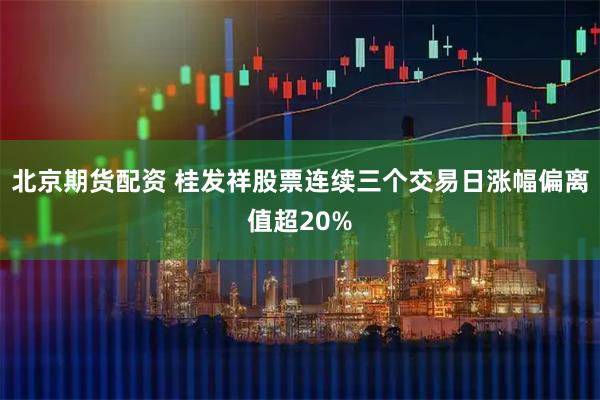 北京期货配资 桂发祥股票连续三个交易日涨幅偏离值超20%