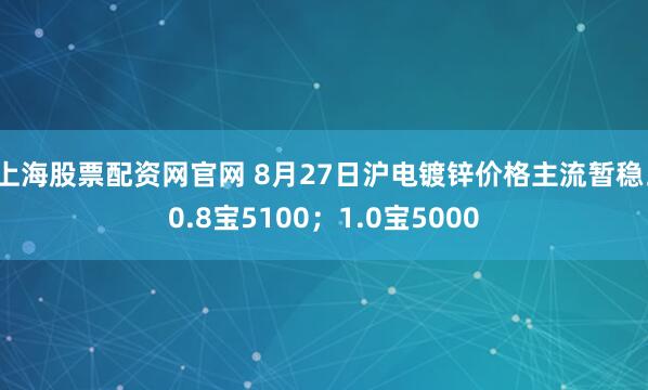 上海股票配资网官网 8月27日沪电镀锌价格主流暂稳。0.8宝5100；1.0宝5000