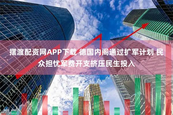 摆渡配资网APP下载 德国内阁通过扩军计划 民众担忧军费开支挤压民生投入