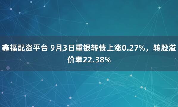 鑫福配资平台 9月3日重银转债上涨0.27%，转股溢价率22.38%
