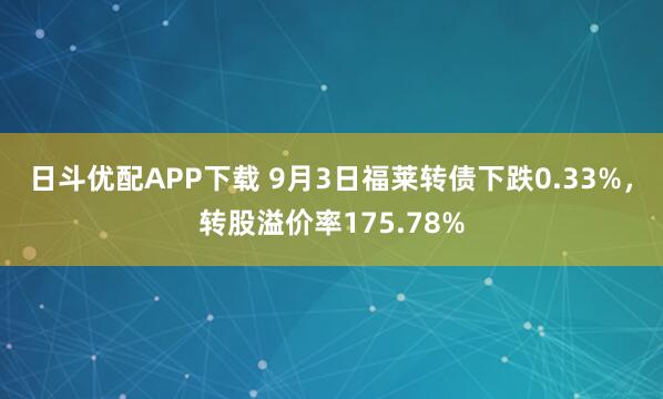 日斗优配APP下载 9月3日福莱转债下跌0.33%，转股溢价率175.78%