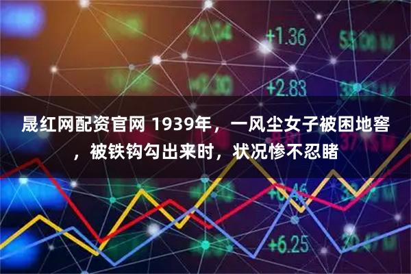 晟红网配资官网 1939年，一风尘女子被困地窖，被铁钩勾出来时，状况惨不忍睹