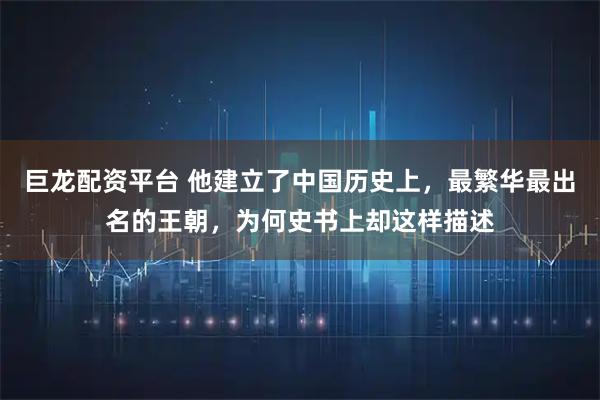 巨龙配资平台 他建立了中国历史上，最繁华最出名的王朝，为何史书上却这样描述