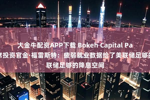 大金牛配资APP下载 Bokeh Capital Partners首席投资官金·福雷斯特：疲弱就业数据给了美联储足够的降息空间