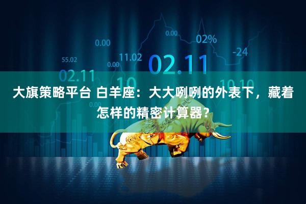 大旗策略平台 白羊座:大大咧咧的外表下,藏着怎样的精密计算器?