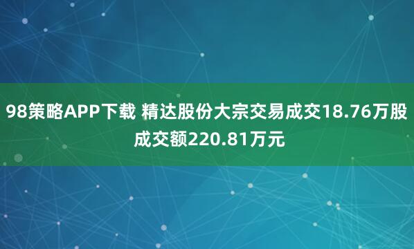 98策略APP下载 精达股份大宗交易成交18.76万股 成交额220.81万元