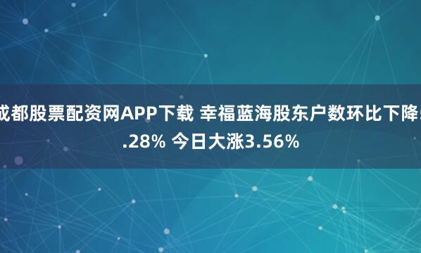 成都股票配资网APP下载 幸福蓝海股东户数环比下降5.28% 今日大涨3.56%