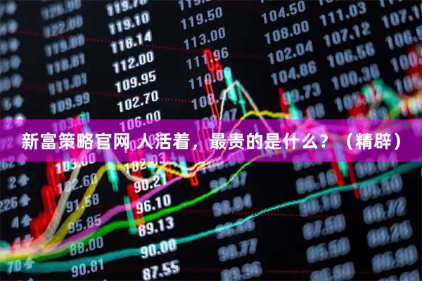 新富策略官网 人活着，最贵的是什么？（精辟）